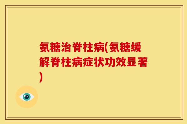 氨糖脊柱(氨糖缓解脊柱症状功效显著)