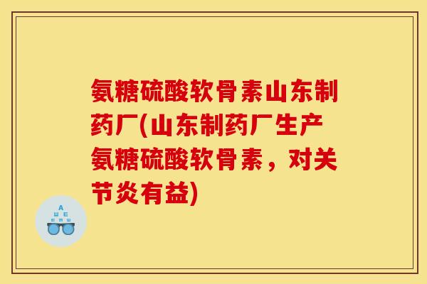 氨糖硫酸软骨素山东制药厂(山东制药厂生产氨糖硫酸软骨素，对关节炎有益)