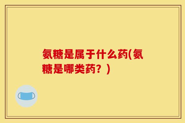 氨糖是属于什么药(氨糖是哪类药？)