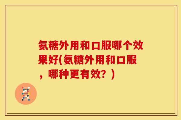 氨糖外用和口服哪个效果好(氨糖外用和口服，哪种更有效？)