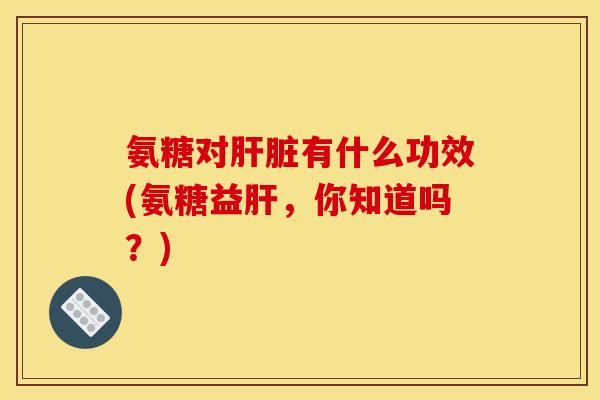 氨糖对肝脏有什么功效(氨糖益肝，你知道吗？)