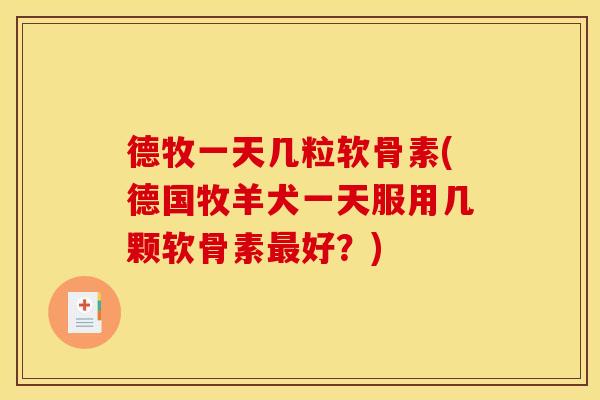 德牧一天几粒软骨素(德国牧羊犬一天服用几颗软骨素最好？)