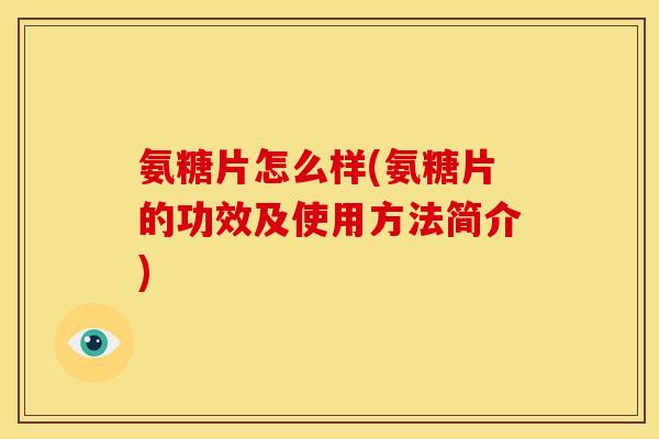 氨糖片怎么样(氨糖片的功效及使用方法简介)