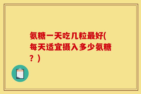 氨糖一天吃几粒最好(每天适宜摄入多少氨糖？)