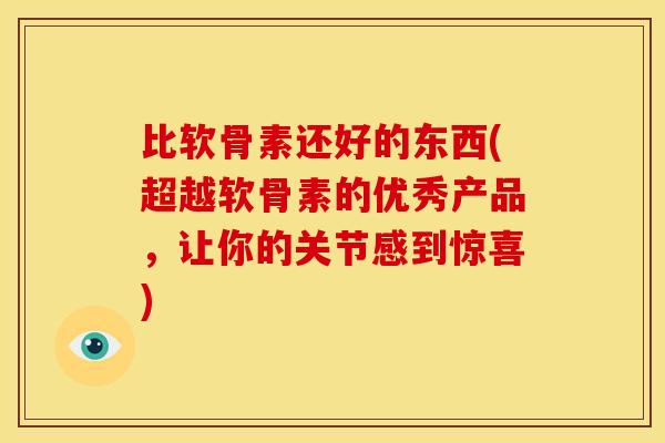 比软骨素还好的东西(超越软骨素的优秀产品,让你的关节感到惊喜) 比软骨素还好的东西(超越软骨素的优秀产品,让你的关节感到惊喜)