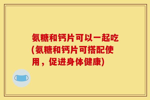 氨糖和钙片可以一起吃(氨糖和钙片可搭配使用,促进身体健康) 氨糖和钙片可以一起吃(氨糖和钙片可搭配使用,促进身体健康)
