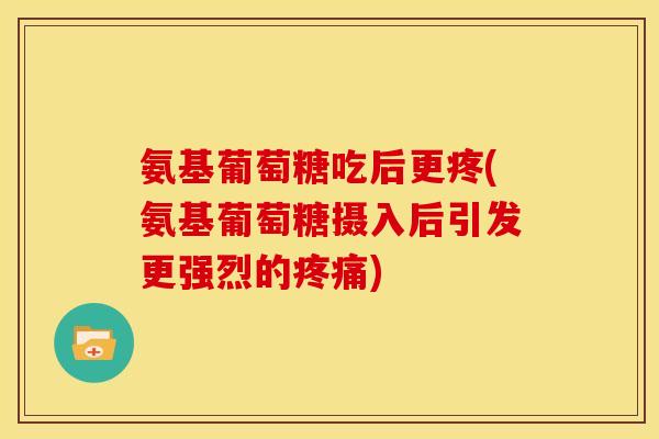 氨基葡萄糖吃后更疼(氨基葡萄糖摄入后引发更强烈的疼痛)