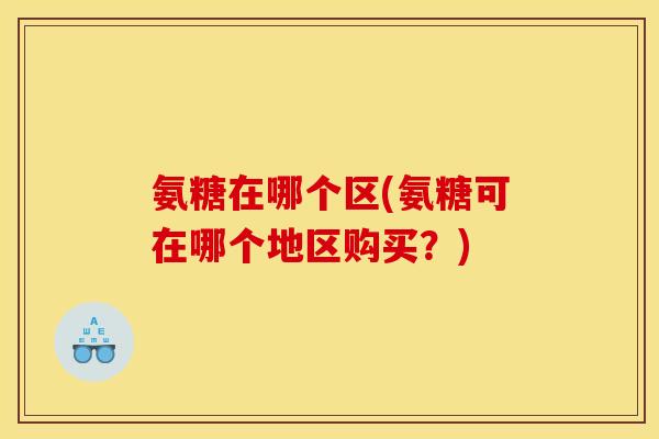 氨糖在哪个区(氨糖可在哪个地区购买？)