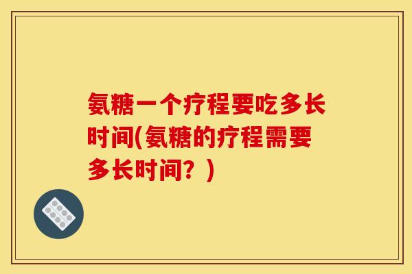 氨糖一个疗程要吃多长时间(氨糖的疗程需要多长时间？)