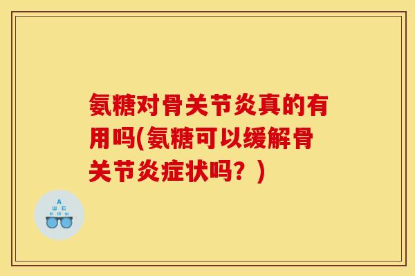 氨糖对骨关节炎真的有用吗(氨糖可以缓解骨关节炎症状吗？)