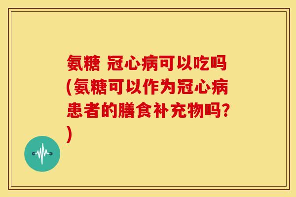 氨糖 冠心病可以吃吗(氨糖可以作为冠心病患者的膳食补充物吗？)