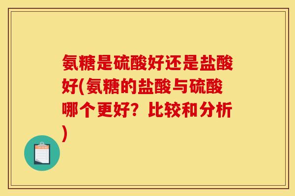 氨糖是硫酸好还是盐酸好(氨糖的盐酸与硫酸哪个更好？比较和分析)