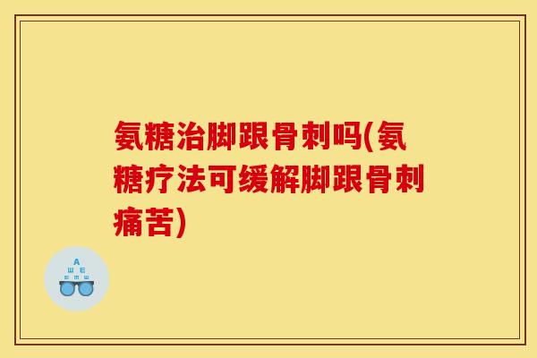氨糖治脚跟骨刺吗(氨糖疗法可缓解脚跟骨刺痛苦)