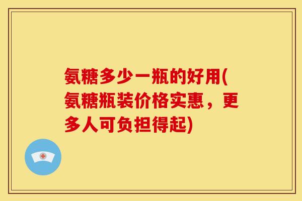 氨糖多少一瓶的好用(氨糖瓶装价格实惠，更多人可负担得起)