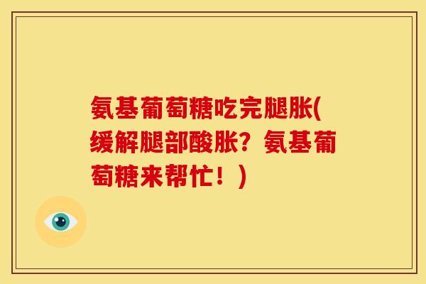 氨基葡萄糖吃完腿胀(缓解腿部酸胀？氨基葡萄糖来帮忙！)