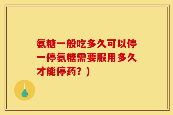 氨糖一般吃多久可以停一停氨糖需要服用多久才能停药？)