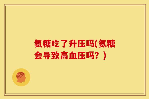 氨糖吃了升压吗(氨糖会导致高血压吗？)