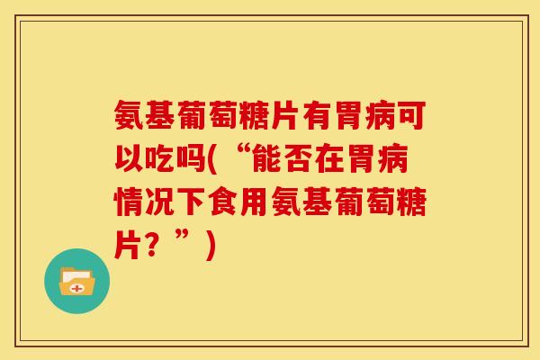 氨基葡萄糖片有胃病可以吃吗(“能否在胃病情况下食用氨基葡萄糖片？”)