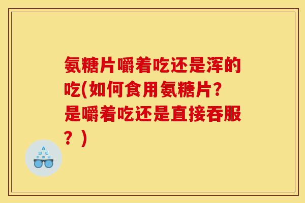 氨糖片嚼着吃还是浑的吃(如何食用氨糖片？是嚼着吃还是直接吞服？)