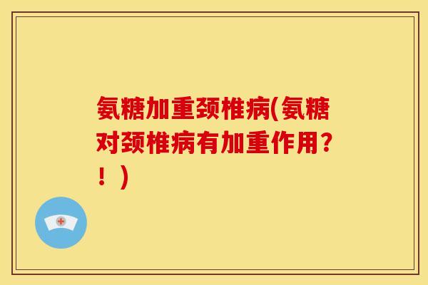 氨糖加重颈椎病(氨糖对颈椎病有加重作用？！)