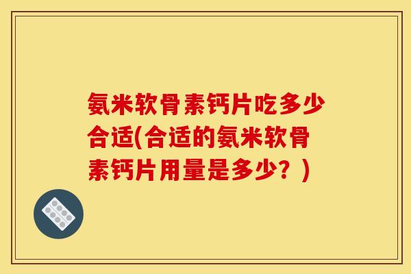 氨米软骨素钙片吃多少合适(合适的氨米软骨素钙片用量是多少?) 氨米软骨素钙片吃多少合适(合适的氨米软骨素钙片用量是多少?)