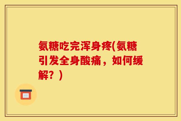 氨糖吃完浑身疼(氨糖引发全身酸痛，如何缓解？)