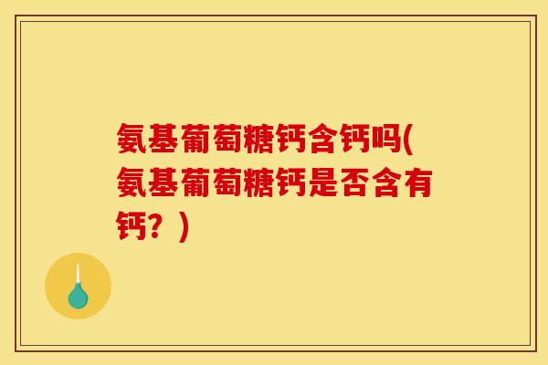 氨基葡萄糖钙含钙吗(氨基葡萄糖钙是否含有钙？)