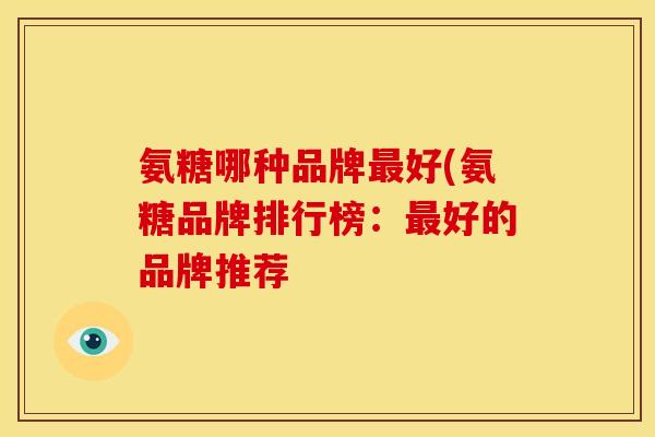 氨糖哪种品牌最好(氨糖品牌排行榜：最好的品牌推荐