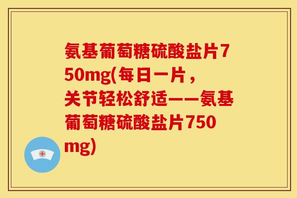 氨基葡萄糖硫酸盐片750mg(每日一片，关节轻松舒适——氨基葡萄糖硫酸盐片750mg)