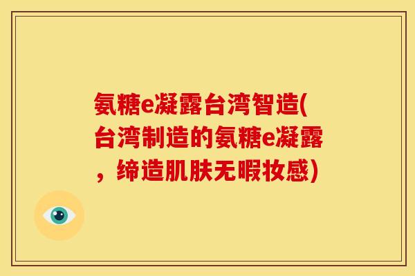 氨糖e凝露台湾智造(台湾制造的氨糖e凝露，缔造肌肤无暇妆感)