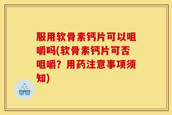 服用软骨素钙片可以咀嚼吗(软骨素钙片可否咀嚼?用药注意事项须知) 服用软骨素钙片可以咀嚼吗(软骨素钙片可否咀嚼?用药注意事项须知)
