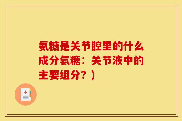 氨糖是关节腔里的什么成分氨糖：关节液中的主要组分？)