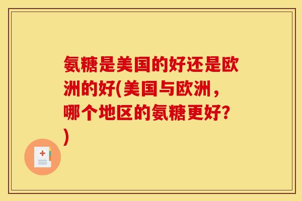 氨糖是美国的好还是欧洲的好(美国与欧洲,哪个地区的氨糖更好?) 氨糖是美国的好还是欧洲的好(美国与欧洲,哪个地区的氨糖更好?)