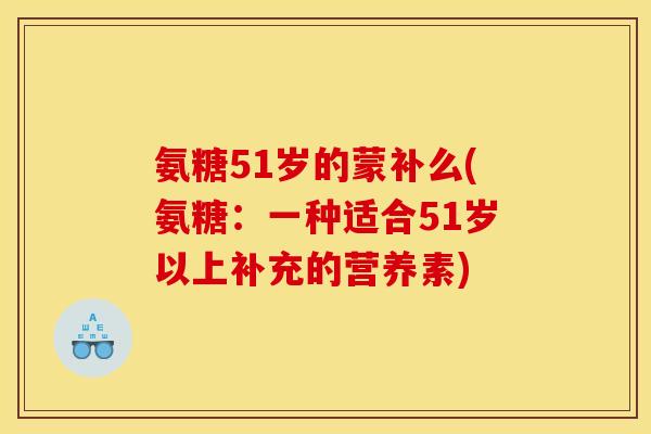 氨糖51岁的蒙补么(氨糖：一种适合51岁以上补充的营养素)