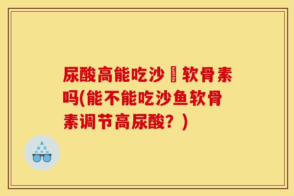 尿酸高能吃沙魚软骨素吗(能不能吃沙鱼软骨素调节高尿酸？)