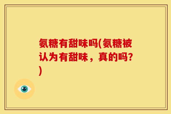 氨糖有甜味吗(氨糖被认为有甜味,真的吗?) 氨糖有甜味吗(氨糖被认为有甜味,真的吗?)