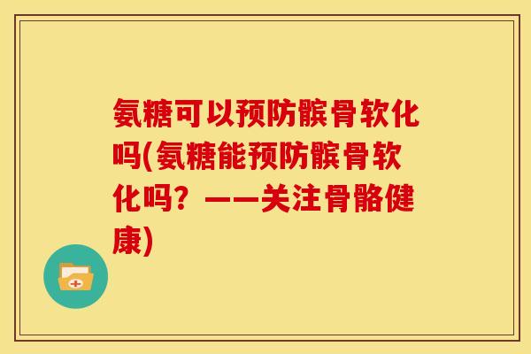 氨糖可以预防髌骨软化吗(氨糖能预防髌骨软化吗？——关注骨骼健康)