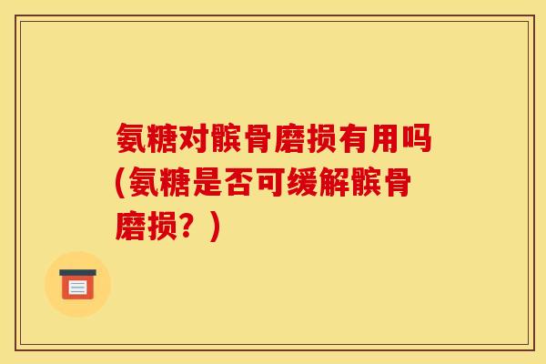氨糖对髌骨磨损有用吗(氨糖是否可缓解髌骨磨损？)