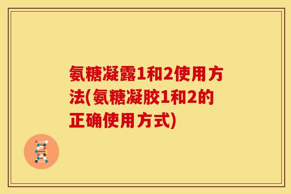 氨糖凝露1和2使用方法(氨糖凝胶1和2的正确使用方式) 氨糖凝露1和2使用方法(氨糖凝胶1和2的正确使用方式)