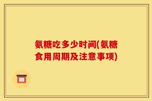 氨糖吃多少时间(氨糖食用周期及注意事项)