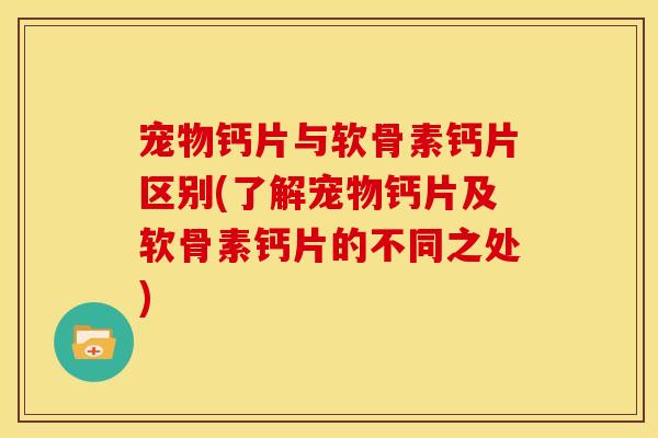 宠物钙片与软骨素钙片区别(了解宠物钙片及软骨素钙片的不同之处) 宠物钙片与软骨素钙片区别(了解宠物钙片及软骨素钙片的不同之处)