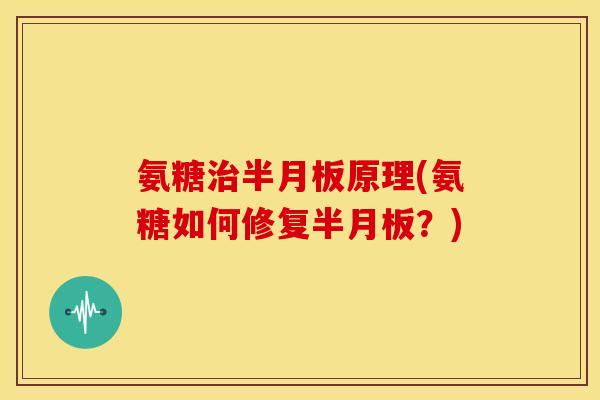 氨糖治半月板原理(氨糖如何修复半月板？)