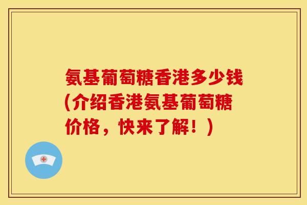 氨基葡萄糖香港多少钱(介绍香港氨基葡萄糖价格，快来了解！)