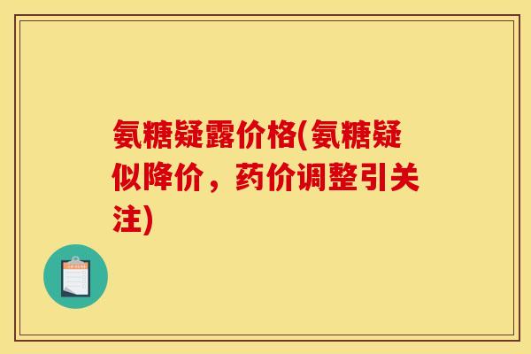氨糖疑露价格(氨糖疑似降价，药价调整引关注)