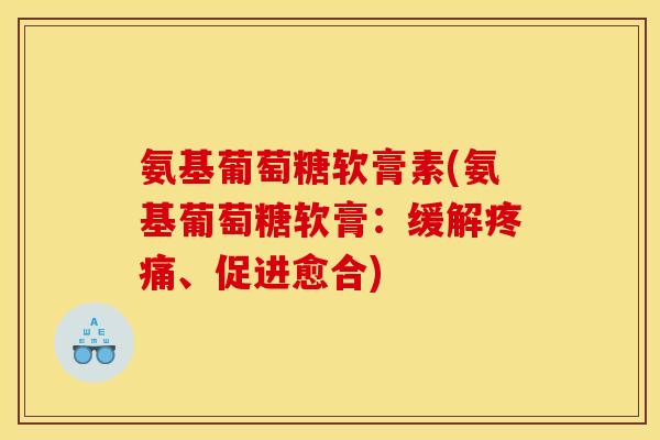 氨基葡萄糖软膏素(氨基葡萄糖软膏:缓解、促进愈合) 氨基葡萄糖软膏素(氨基葡萄糖软膏:缓解、促进愈合)
