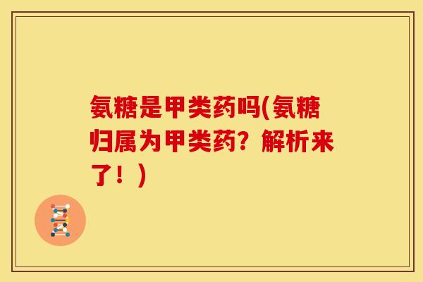 氨糖是甲类药吗(氨糖归属为甲类药？解析来了！)