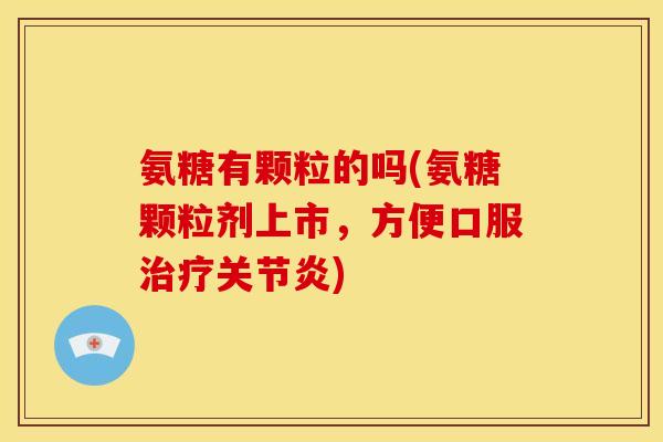 氨糖有颗粒的吗(氨糖颗粒剂上市，方便口服治疗关节炎)