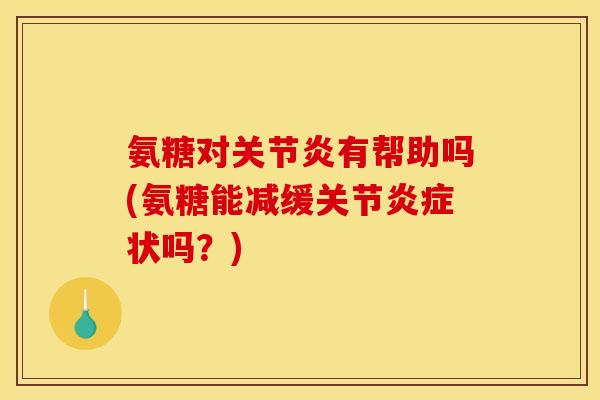 氨糖对关节炎有帮助吗(氨糖能减缓关节炎症状吗？)
