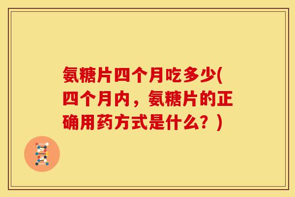 氨糖片四个月吃多少(四个月内，氨糖片的正确用药方式是什么？)