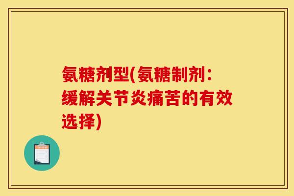 氨糖剂型(氨糖制剂：缓解关节炎痛苦的有效选择)
